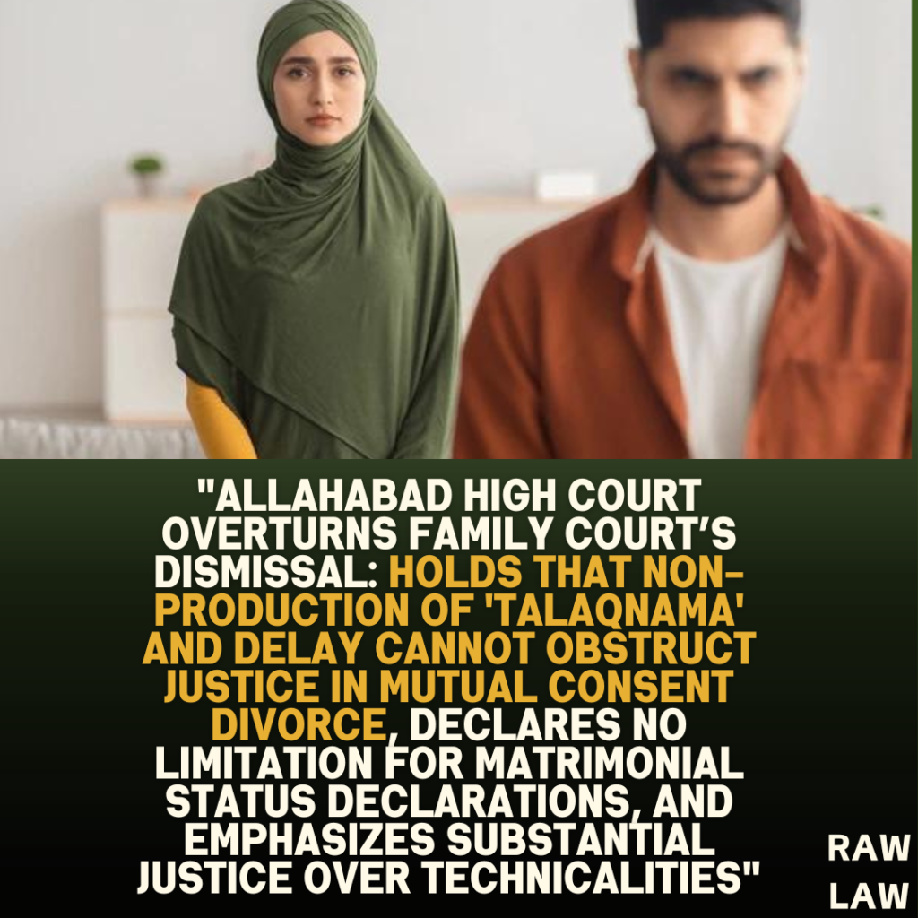 “Allahabad High Court Overturns Family Court’s Dismissal: Holds That Non-Production of ‘Talaqnama’ and Delay Cannot Obstruct Justice in Mutual Consent Divorce, Declares No Limitation for Matrimonial Status Declarations, and Emphasizes Substantial Justice Over Technicalities”