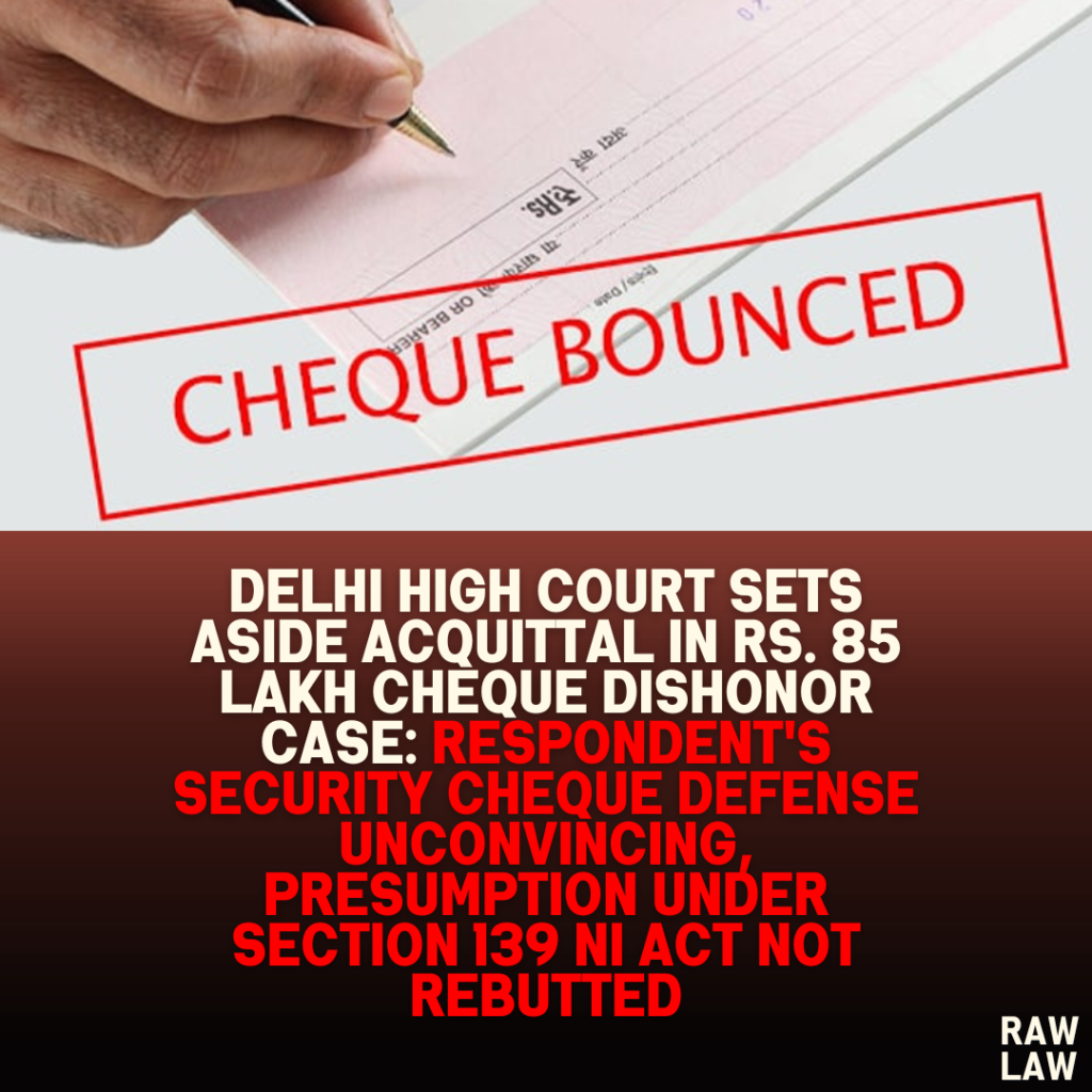 Delhi High Court Sets Aside Acquittal in Rs. 85 Lakh Cheque Dishonor Case: Respondent’s Security Cheque Defense Unconvincing, Presumption Under Section 139 Negotiable Instrument Act Not Rebutted