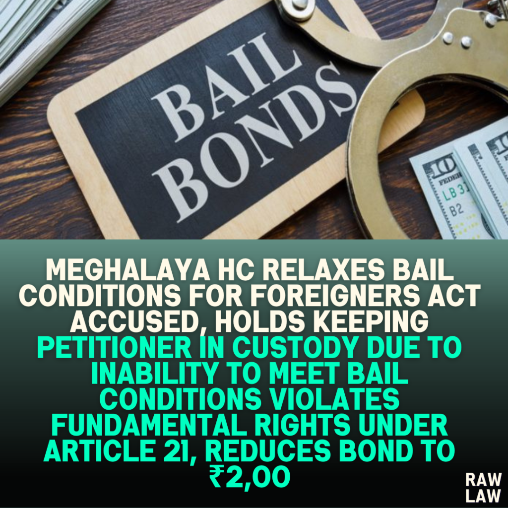 Meghalaya HC Relaxes Bail Conditions for Foreigners Act Accused, Holds Keeping Petitioner in Custody Due to Inability to Meet Bail Conditions Violates Fundamental Rights Under Article 21, Reduces Bond to ₹2,00