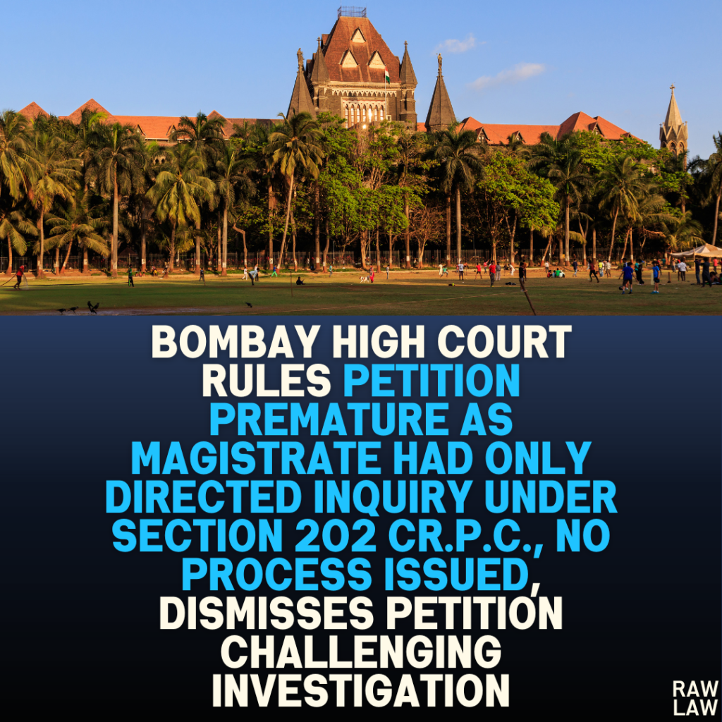 Bombay High Court Rules Petition Premature as Magistrate Had Only Directed Inquiry Under Section 202 Cr.P.C., No Process Issued, Dismisses Petition Challenging Investigation