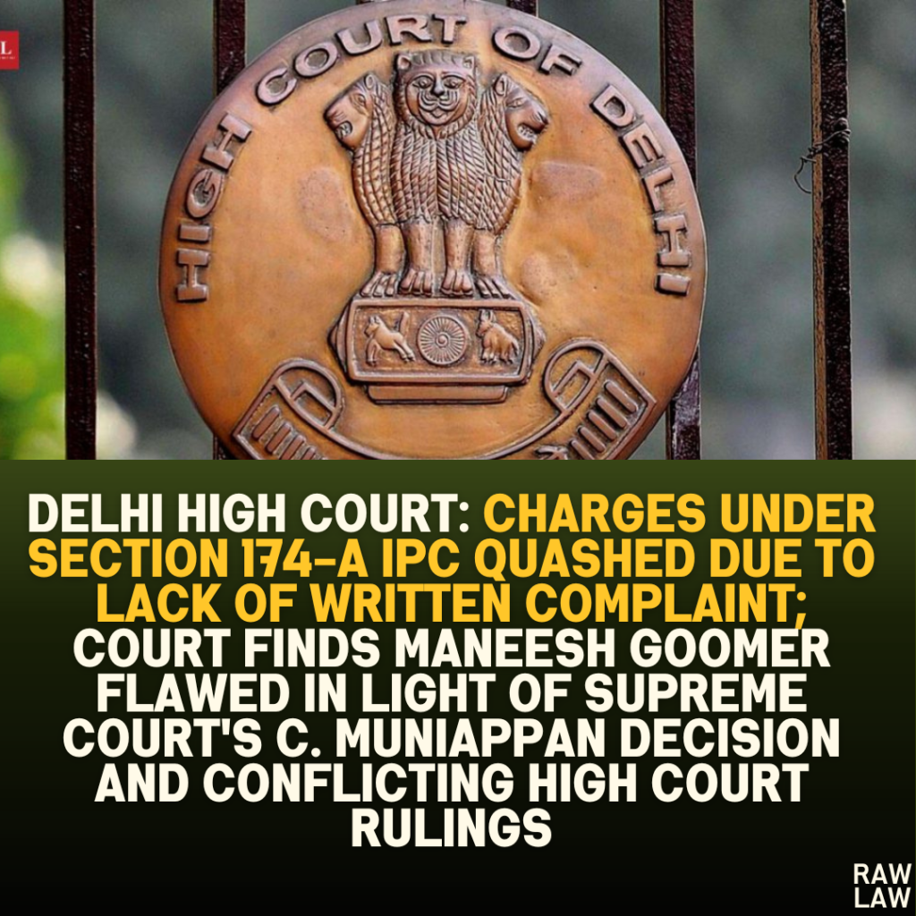 Delhi High Court: Charges under Section 174-A IPC Quashed Due to Lack of Written Complaint; Court Finds Maneesh Goomer Flawed in Light of Supreme Court’s C. Muniappan Decision and Conflicting High Court Rulings