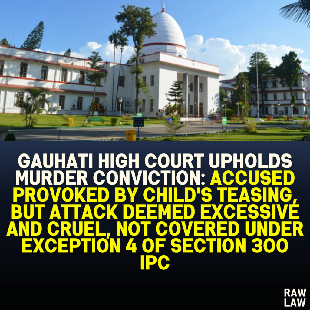 Gauhati High Court Upholds Murder Conviction: Accused Provoked by Child's Teasing, But Attack Deemed Excessive and Cruel, Not Covered Under Exception 4 of Section 300 IPC