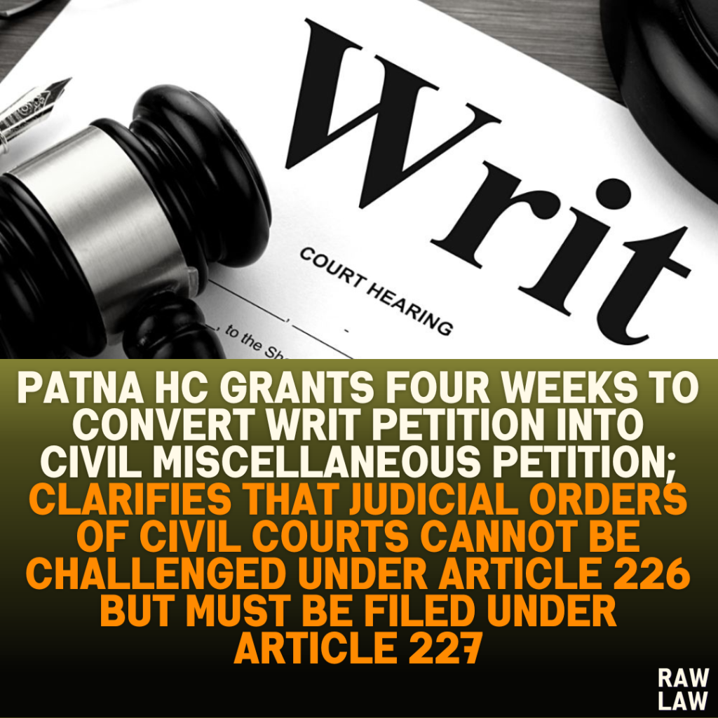 Patna HC Grants Four Weeks to Convert Writ Petition into Civil Miscellaneous Petition; Clarifies that Judicial Orders of Civil Courts Cannot Be Challenged Under Article 226 But Must Be Filed Under Article 227