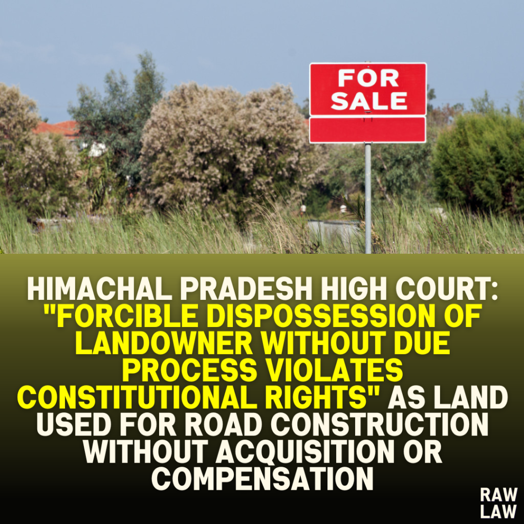 Himachal Pradesh High Court: "Forcible Dispossession of Landowner Without Due Process Violates Constitutional Rights" as Land Used for Road Construction Without Acquisition or Compensation