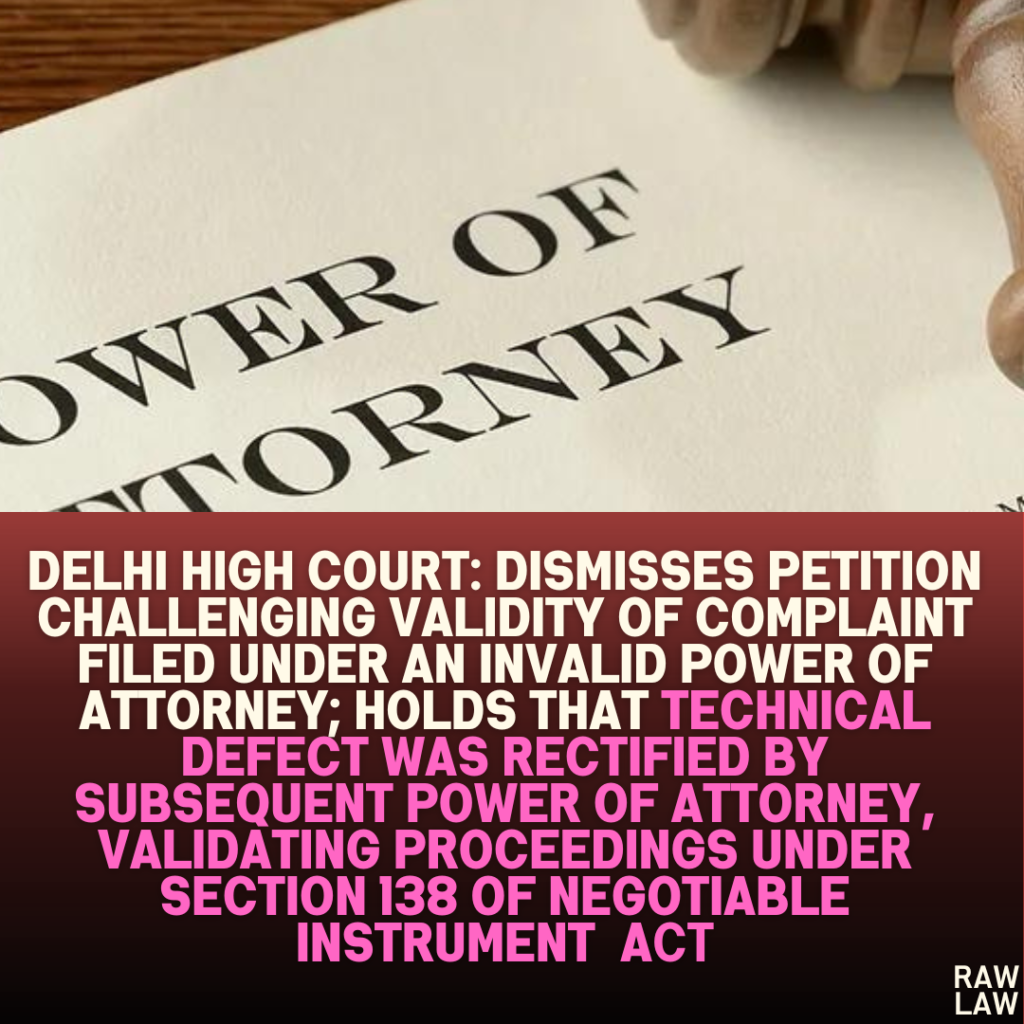 Delhi High Court: Dismisses Petition Challenging Validity of Complaint Filed Under an Invalid Power of Attorney; Holds that Technical Defect Was Rectified by Subsequent Power of Attorney, Validating Proceedings Under Section 138 of Negotiable Instrument Act