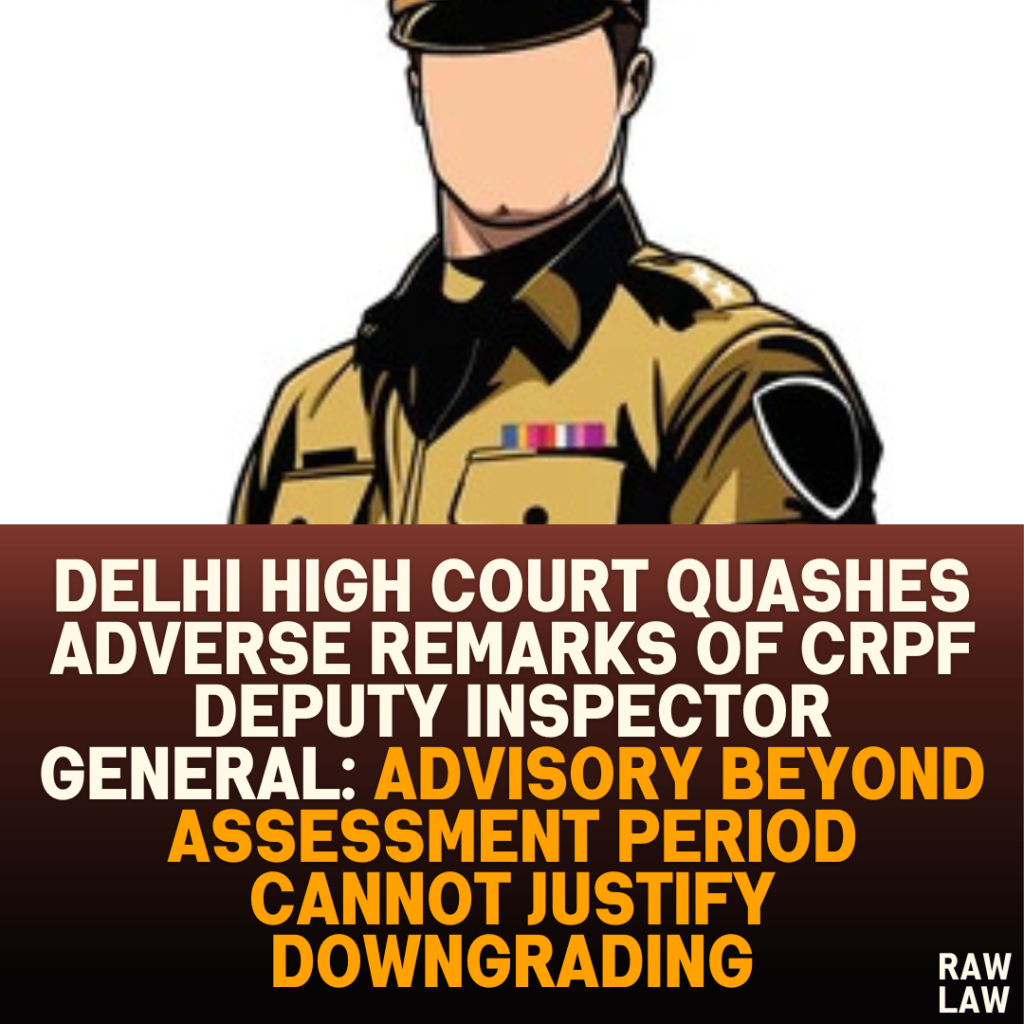 Delhi High Court Quashes Adverse Remarks of CRPF Deputy Inspector General: Advisory Beyond Assessment Period Cannot Justify Downgrading