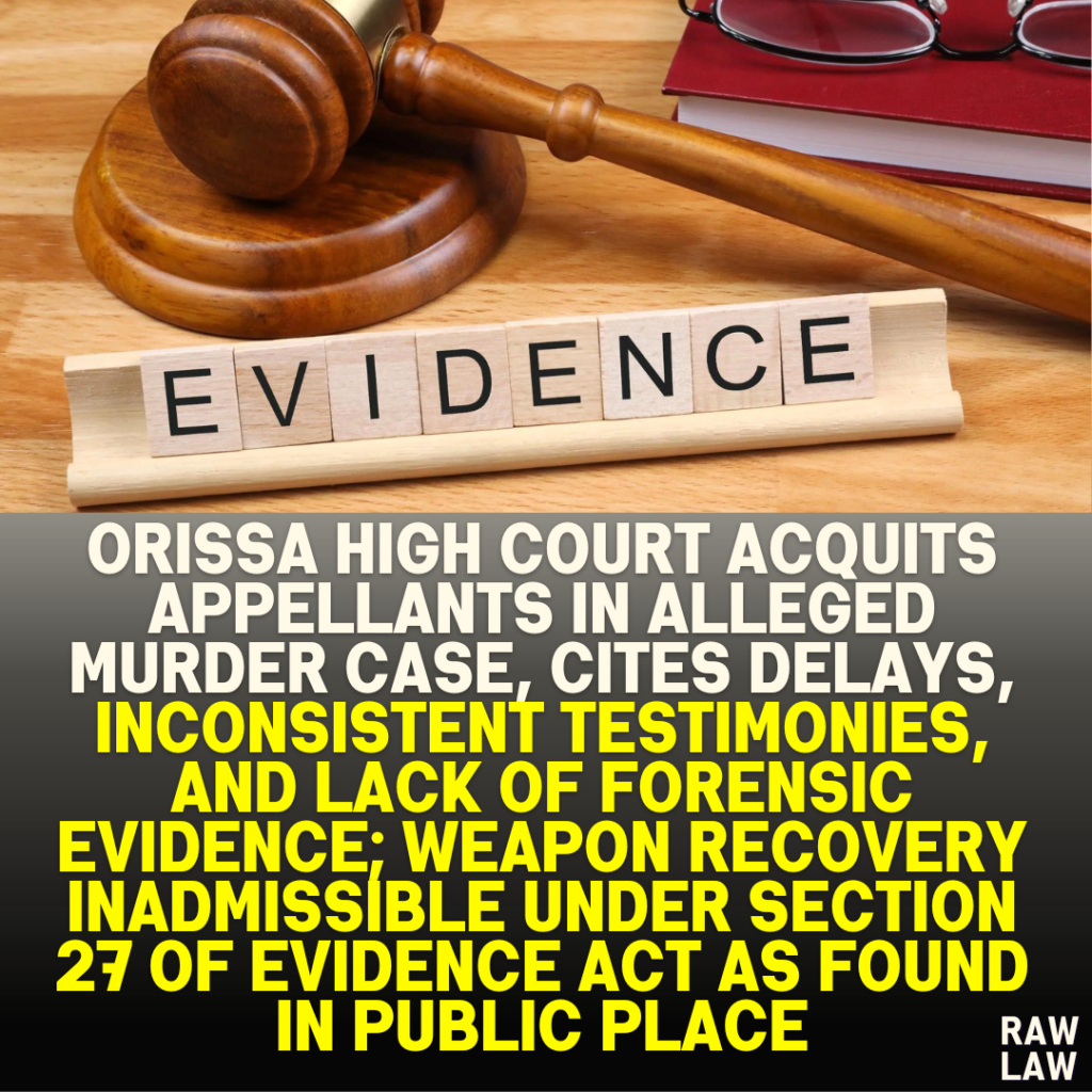 Orissa High Court Acquits Appellants in Alleged Murder Case, Cites Delays, Inconsistent Testimonies, and Lack of Forensic Evidence; Weapon Recovery Inadmissible Under Section 27 of Evidence Act as Found in Public Place