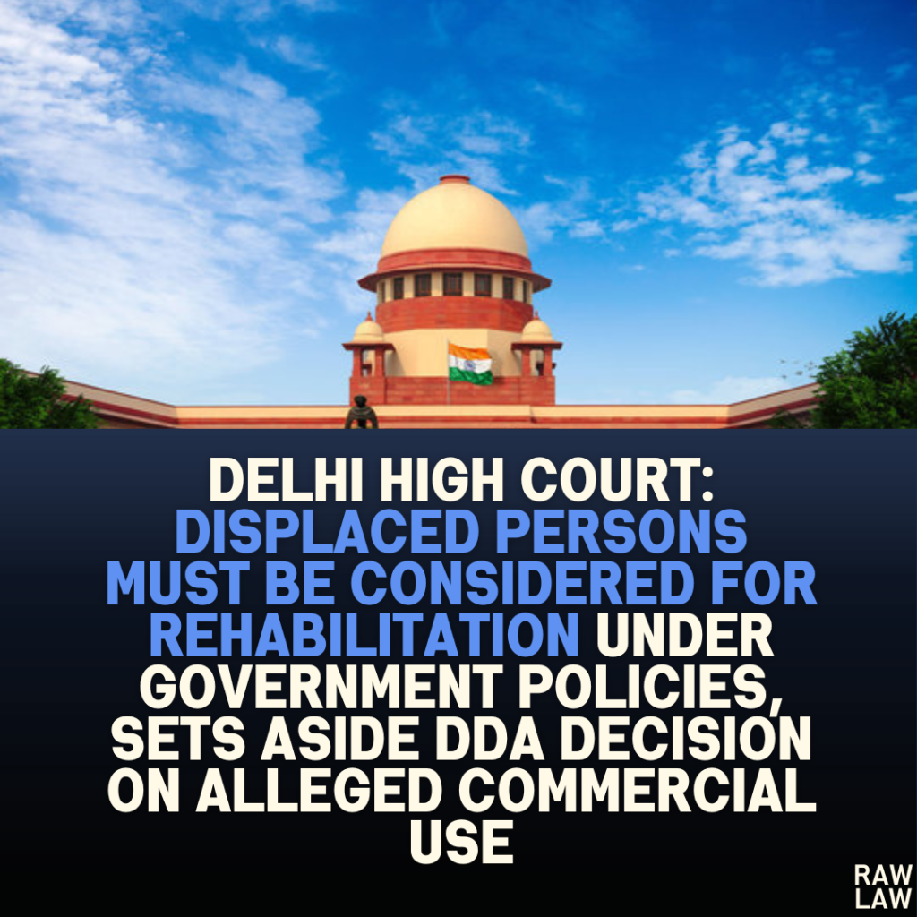 Delhi High Court: Displaced Persons Must Be Considered for Rehabilitation Under Government Policies, Sets Aside DDA Decision on Alleged Commercial Use