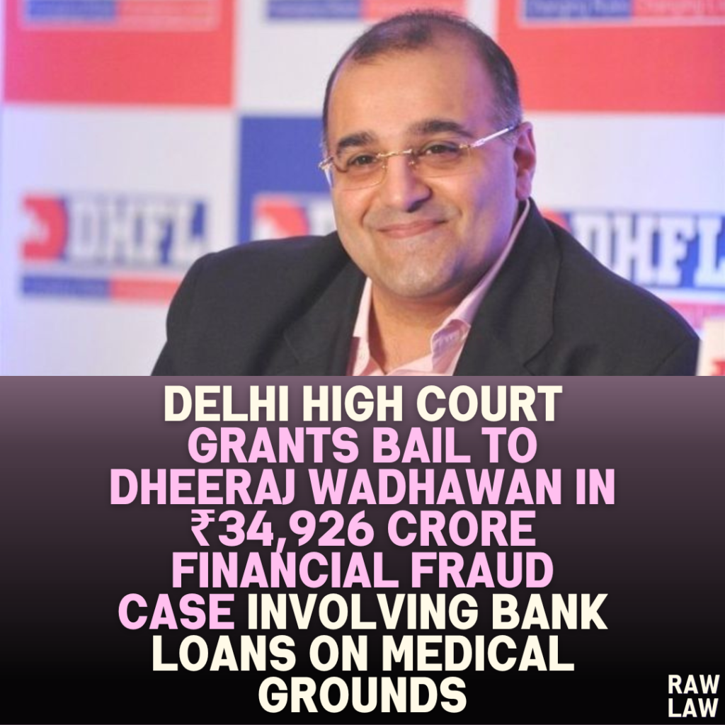 Delhi High Court Grants Bail to Dheeraj Wadhawan in ₹34,926.77 Crore Financial Fraud Case Involving Bank Loans on Medical Grounds