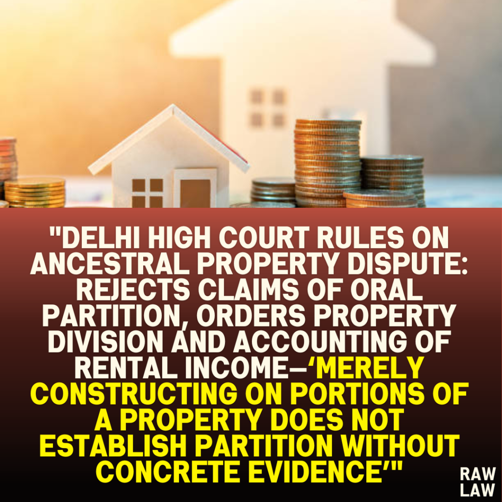 "Delhi High Court Rules on Ancestral Property Dispute: Rejects Claims of Oral Partition, Orders Property Division and Accounting of Rental Income—‘Merely Constructing on Portions of a Property Does Not Establish Partition Without Concrete Evidence’"