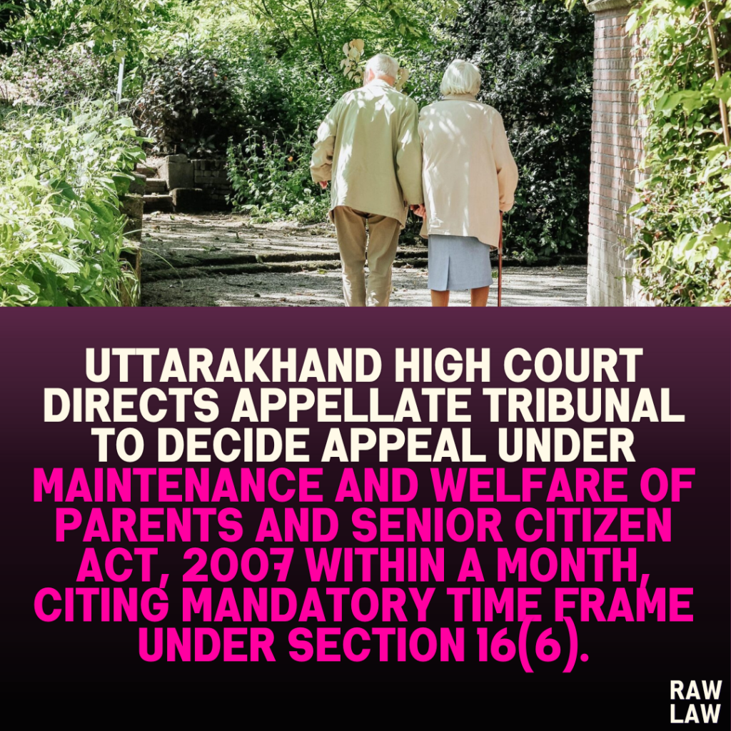 Uttarakhand High Court directs Appellate Tribunal to decide appeal under Maintenance and Welfare of Parents and Senior Citizen Act, 2007 within a month, citing mandatory time frame under Section 16(6).