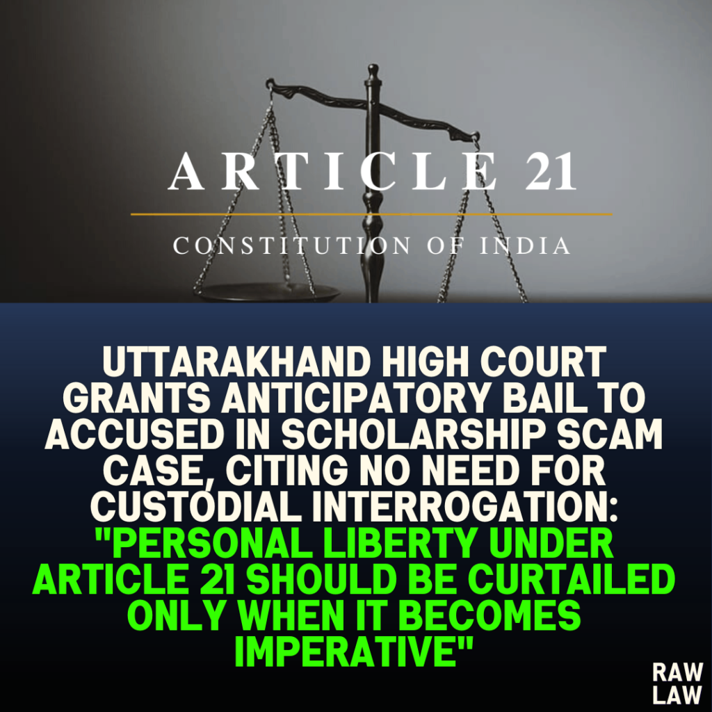 Uttarakhand High Court Grants Anticipatory Bail to Accused in Scholarship Scam Case, Citing No Need for Custodial Interrogation: "Personal Liberty Under Article 21 Should Be Curtailed Only When It Becomes Imperative"