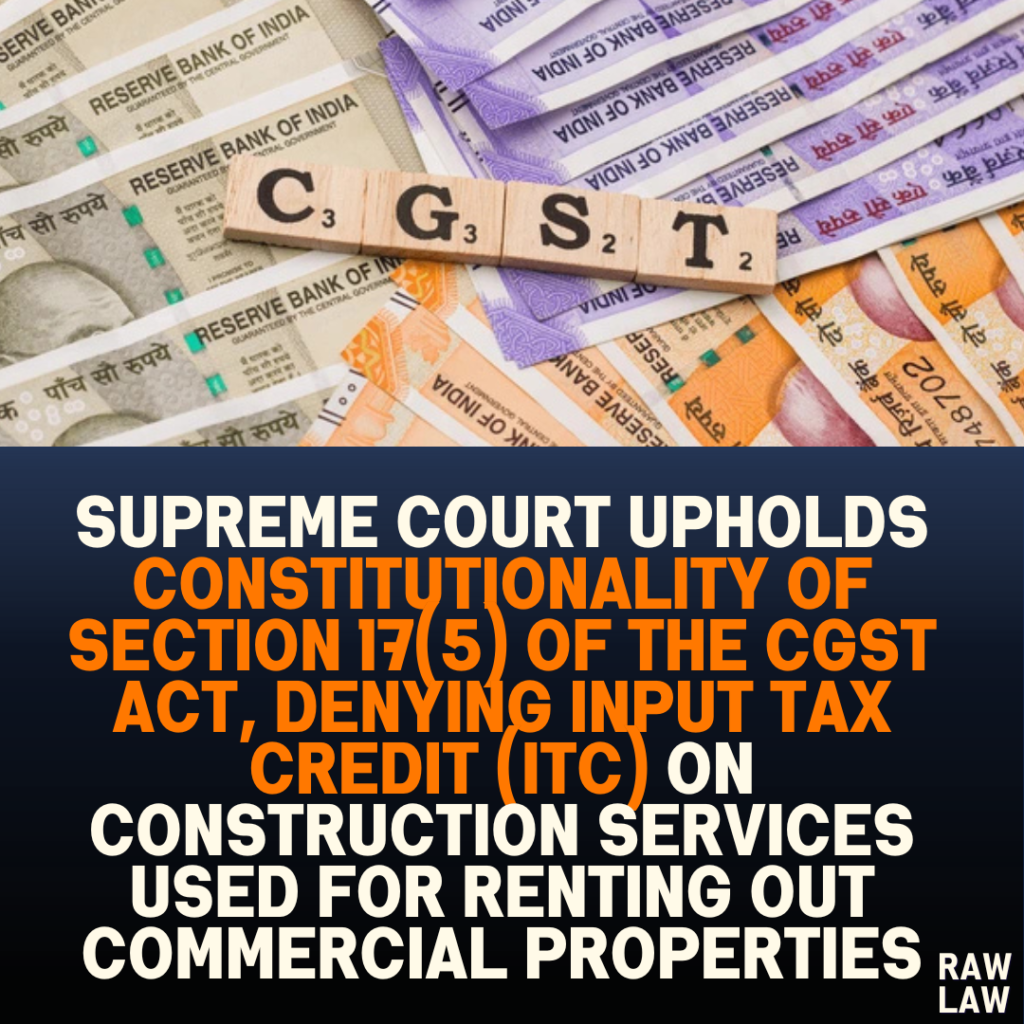 Supreme Court Upholds Constitutionality of Section 17(5) of the CGST Act, Denying Input Tax Credit (ITC) on Construction Services Used for Renting Out Commercial Properties