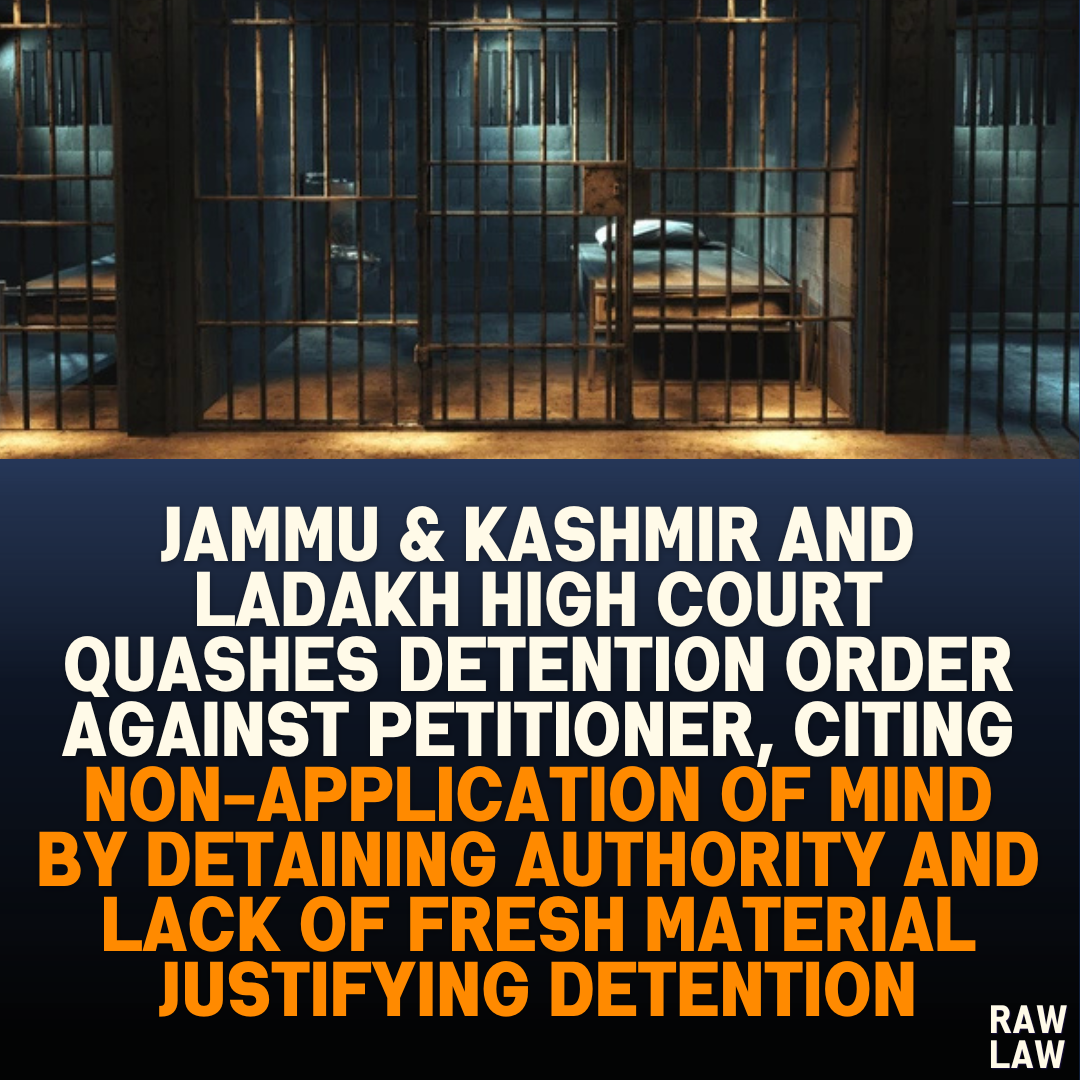 Jammu & Kashmir and Ladakh High Court Quashes Detention Order Against Petitioner, Citing Non-Application of Mind by Detaining Authority and Lack of Fresh Material Justifying Detention