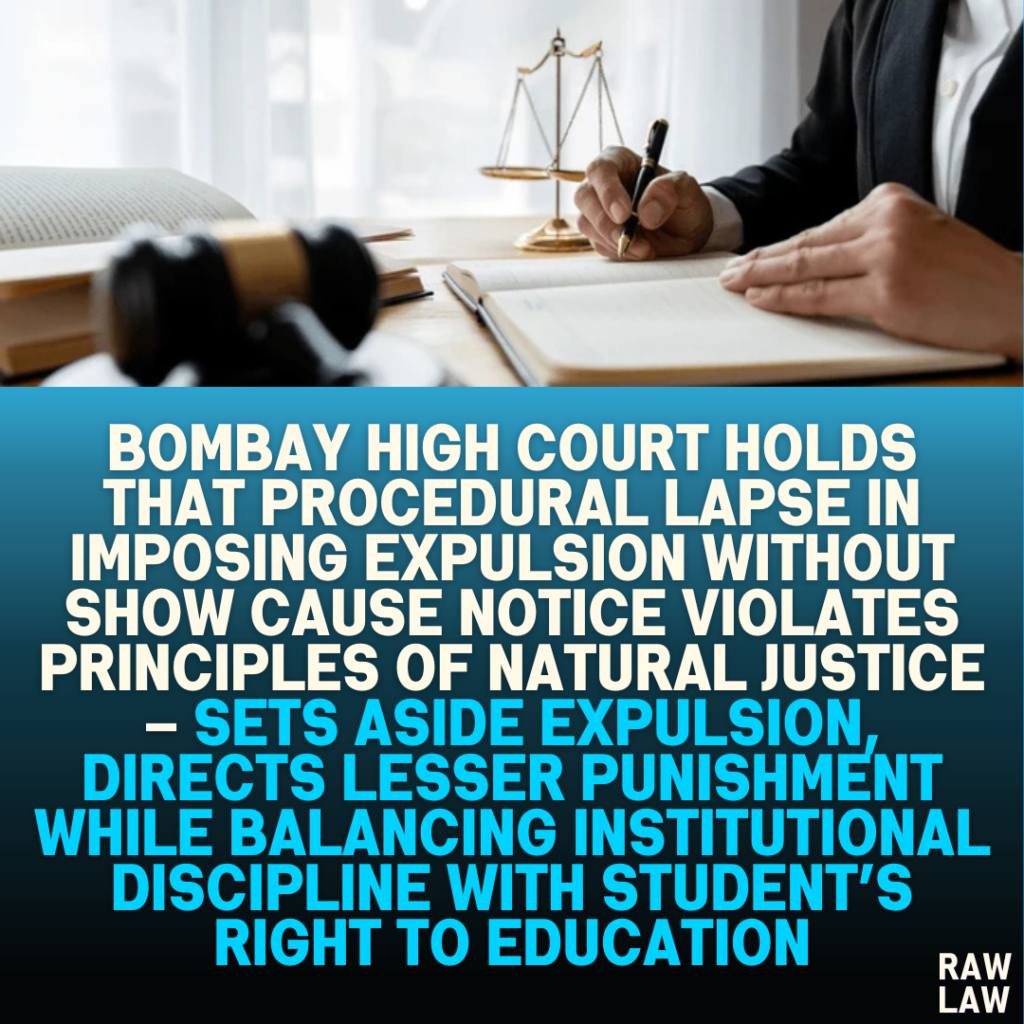 Bombay High Court Holds that Procedural Lapse in Imposing Expulsion Without Show Cause Notice Violates Principles of Natural Justice – Sets Aside Expulsion, Directs Lesser Punishment While Balancing Institutional Discipline with Student’s Right to Education
