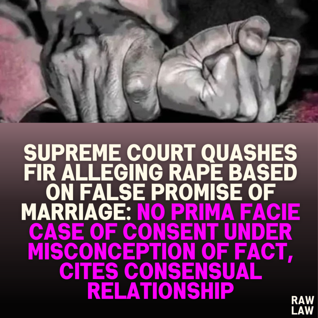 Supreme Court Quashes FIR Alleging Rape Based on False Promise of Marriage: No Prima Facie Case of Consent Under Misconception of Fact, Cites Consensual Relationship