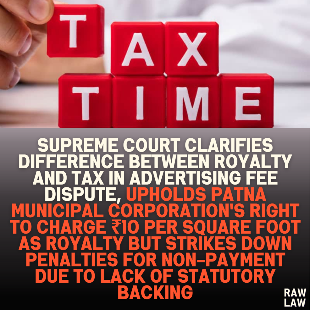 Supreme Court Clarifies Difference Between Royalty and Tax in Advertising Fee Dispute, Upholds Patna Municipal Corporation's Right to Charge ₹10 per Square Foot as Royalty but Strikes Down Penalties for Non-Payment Due to Lack of Statutory Backing