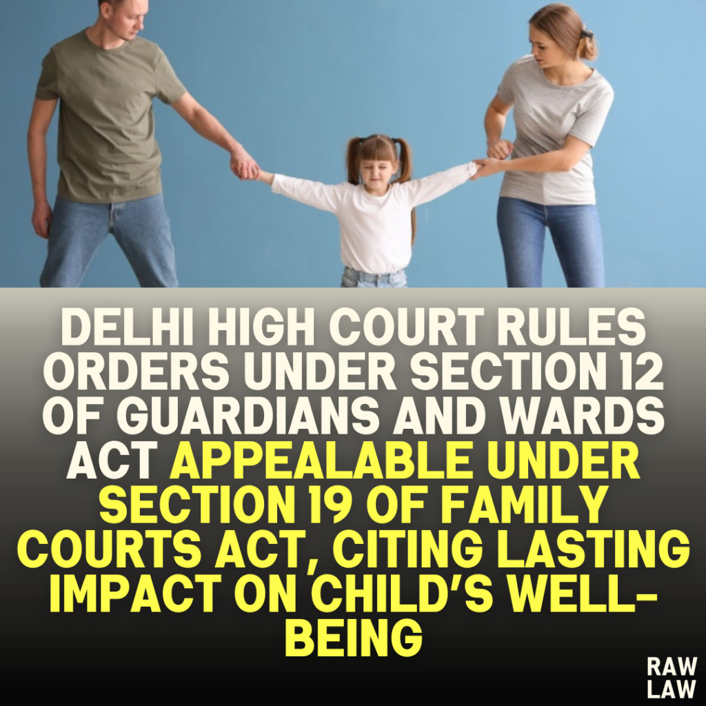Delhi High Court Rules Orders Under Section 12 of Guardians and Wards Act Appealable Under Section 19 of Family Courts Act, Citing Lasting Impact on Child’s Well-Being