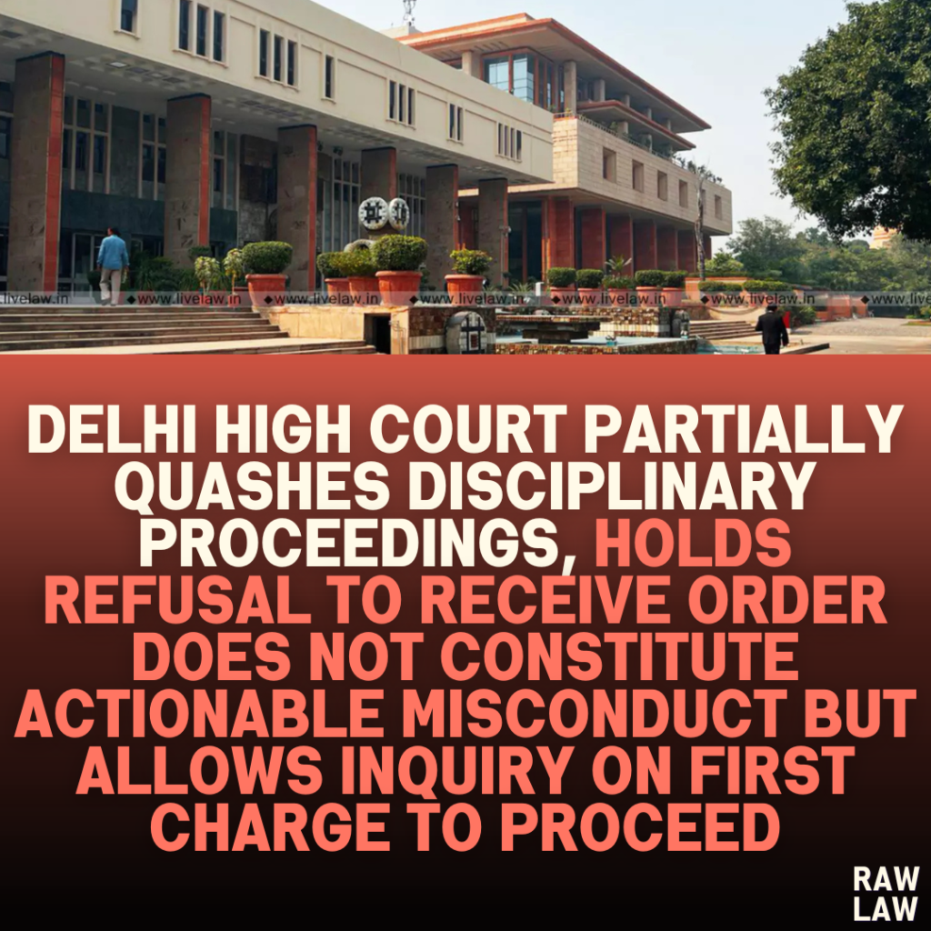Delhi High Court Partially Quashes Disciplinary Proceedings, Holds Refusal to Receive Order Does Not Constitute Actionable Misconduct but Allows Inquiry on First Charge to Proceed