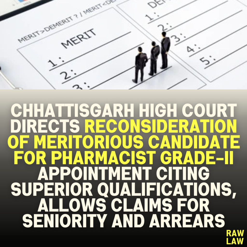 Chhattisgarh High Court Directs Reconsideration of Meritorious Candidate for Pharmacist Grade-II Appointment Citing Superior Qualifications, Allows Claims for Seniority and Arrears