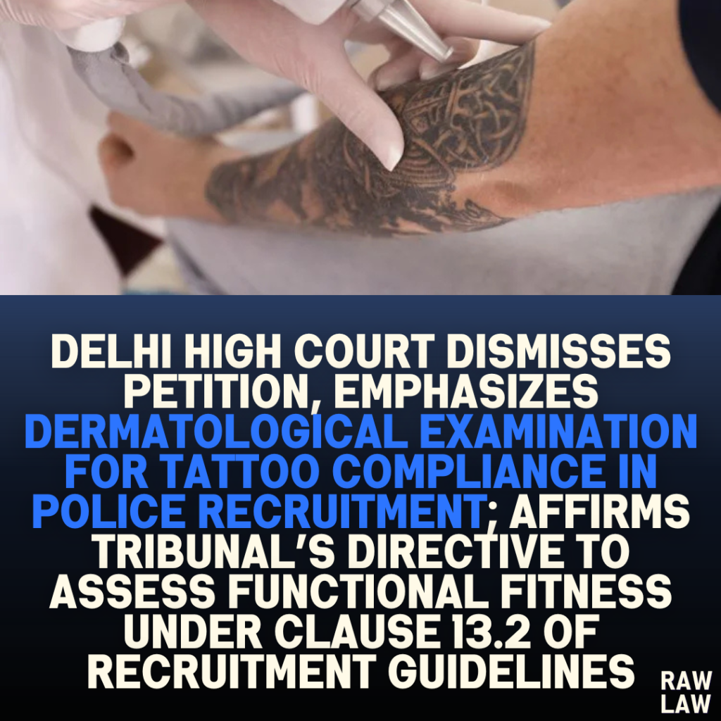 Delhi High Court Dismisses Petition, Emphasizes Dermatological Examination for Tattoo Compliance in Police Recruitment; Affirms Tribunal’s Directive to Assess Functional Fitness under Clause 13.2 of Recruitment Guidelines