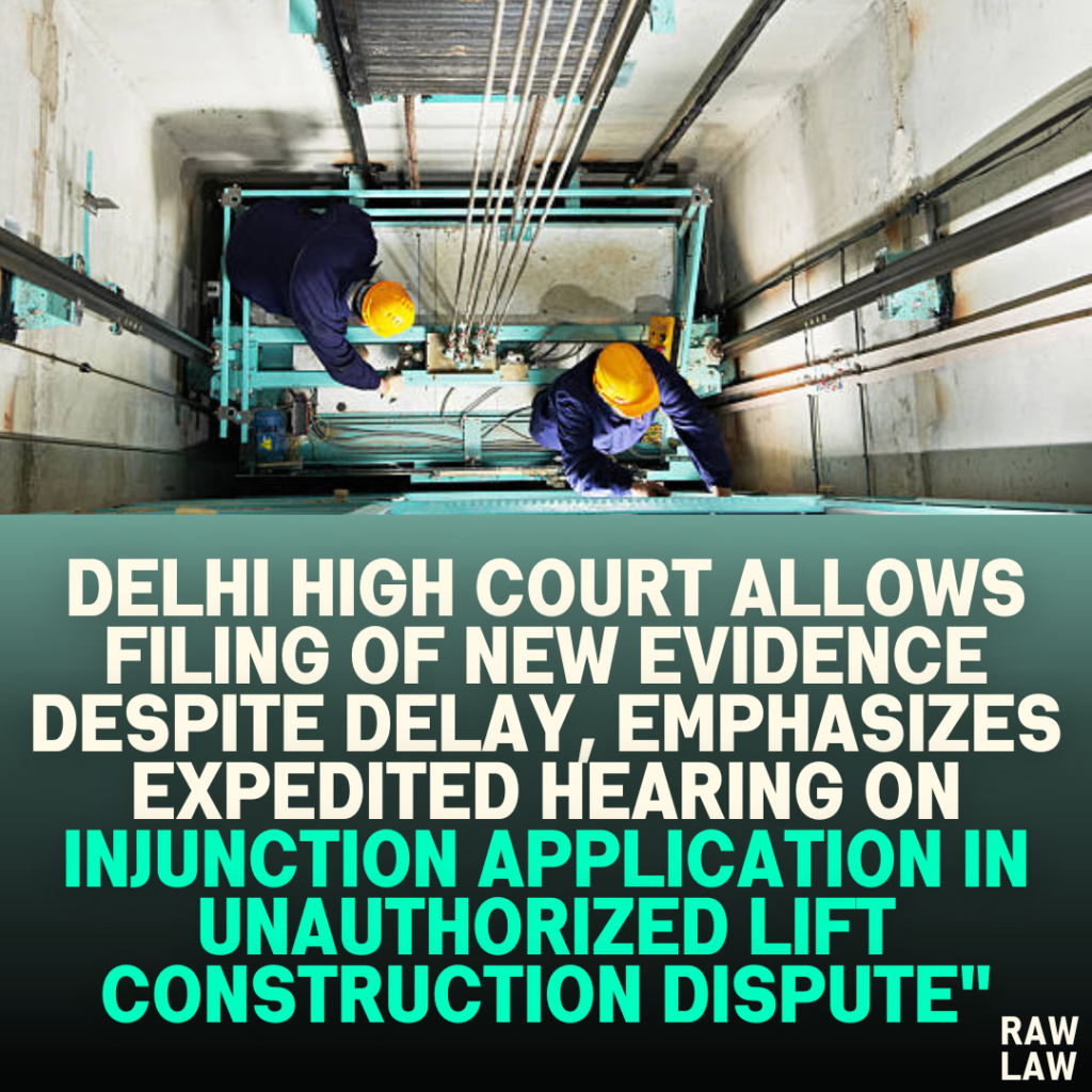 Delhi High Court Allows Filing of New Evidence Despite Delay, Emphasizes Expedited Hearing on Injunction Application in Unauthorized Lift Construction Dispute"