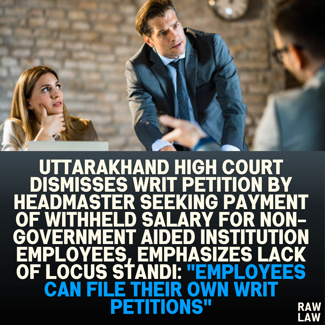 Uttarakhand High Court Dismisses Writ Petition by Headmaster Seeking Payment of Withheld Salary for Non-Government Aided Institution Employees, Emphasizes Lack of Locus Standi: "Employees Can File Their Own Writ Petitions"