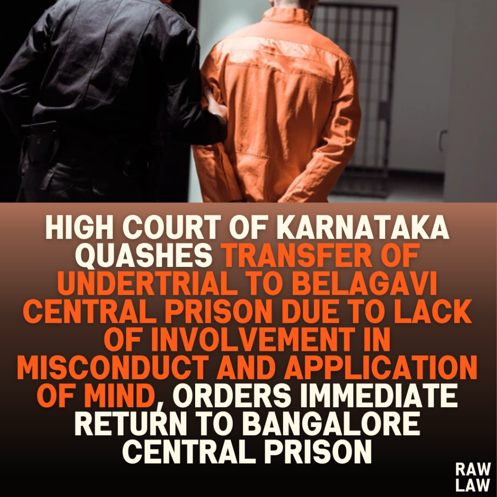 High Court of Karnataka Quashes Transfer of Undertrial to Belagavi Central Prison Due to Lack of Involvement in Misconduct and Application of Mind, Orders Immediate Return to Bangalore Central Prison