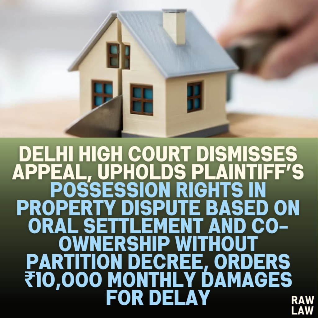 Delhi High Court Dismisses Appeal, Upholds Plaintiff’s Possession Rights in Property Dispute Based on Oral Settlement and Co-ownership Without Partition Decree, Orders ₹10,000 Monthly Damages for Delay