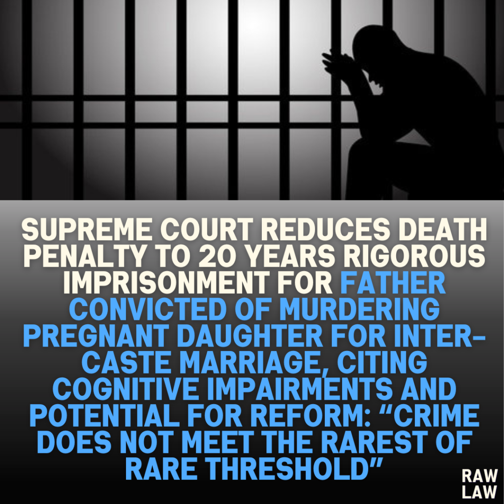 Supreme Court Reduces Death Penalty to 20 Years Rigorous Imprisonment for Father Convicted of Murdering Pregnant Daughter for Inter-Caste Marriage, Citing Cognitive Impairments and Potential for Reform: “Crime Does Not Meet the Rarest of Rare Threshold”