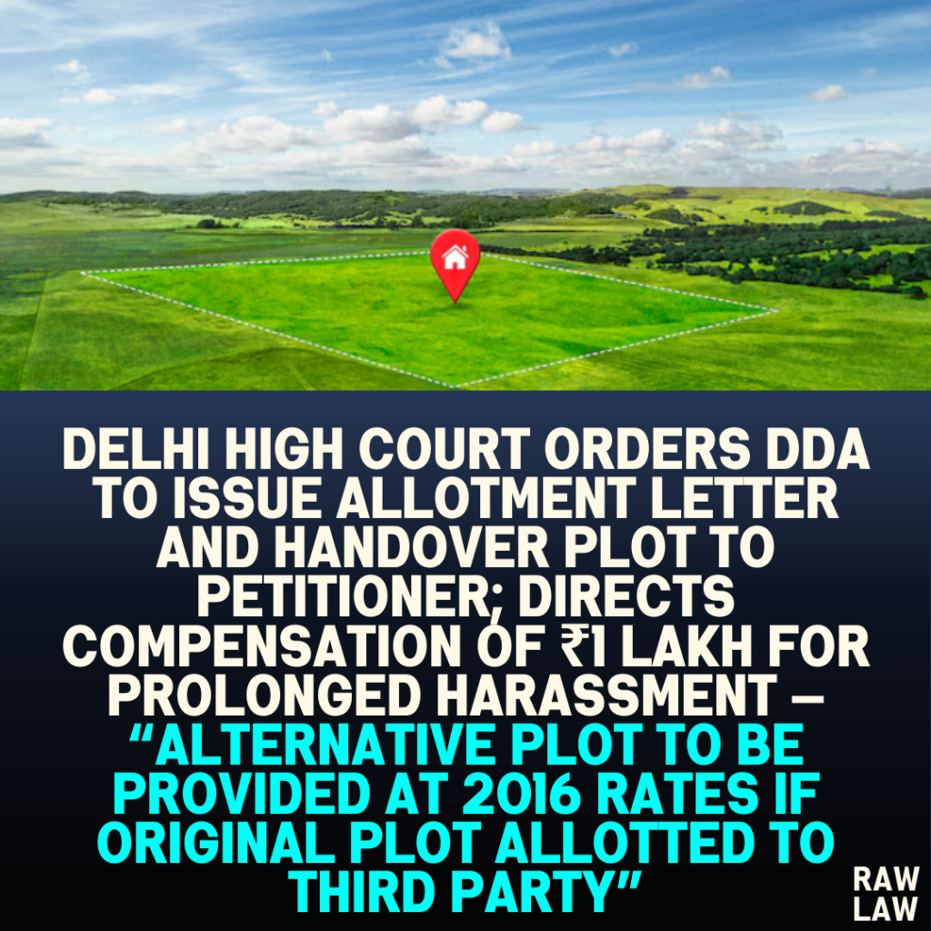 Delhi High Court Orders DDA to Issue Allotment Letter and Handover Plot to Petitioner; Directs Compensation of ₹1 Lakh for Prolonged Harassment — “Alternative Plot to be Provided at 2016 Rates if Original Plot Allotted to Third Party”