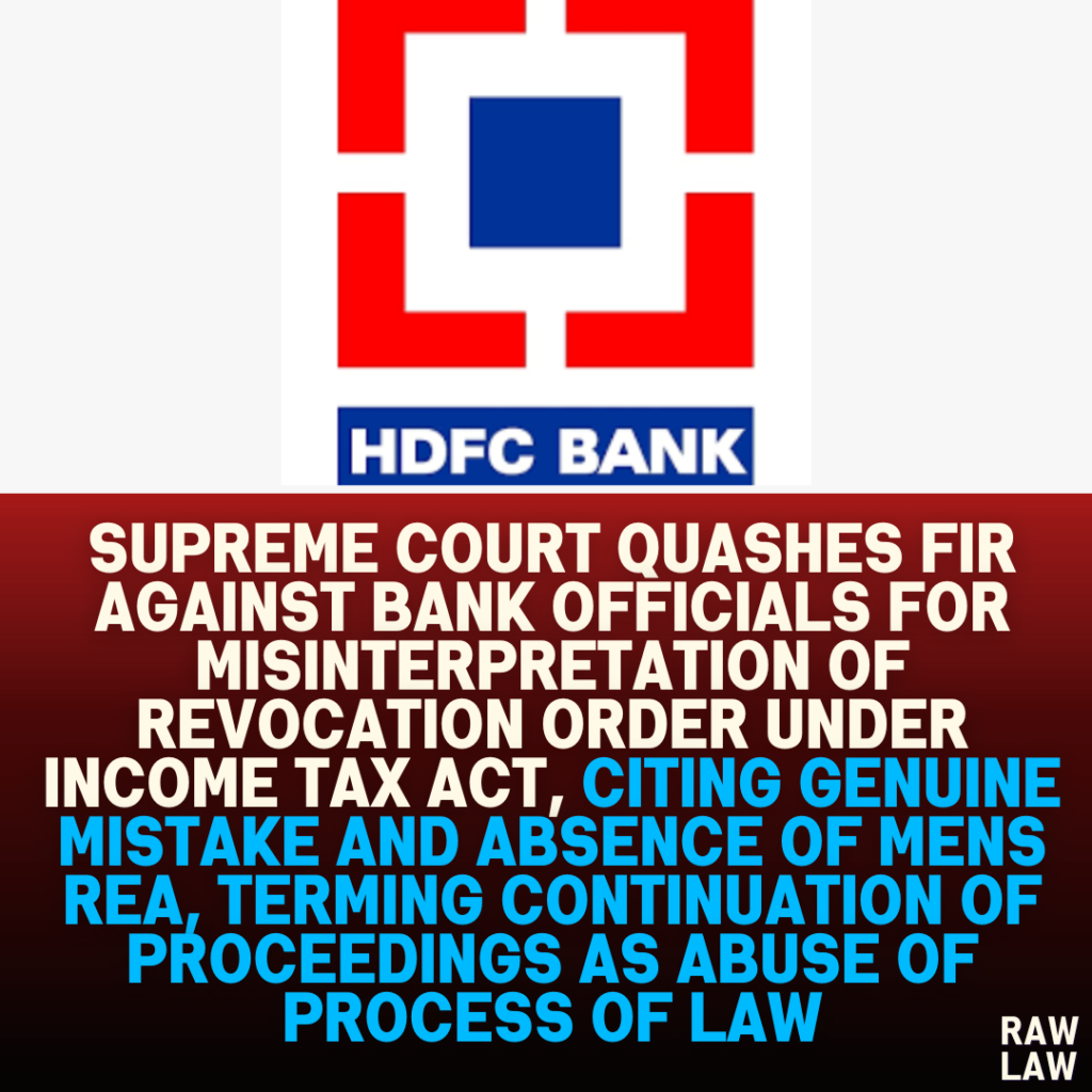 Supreme Court Quashes FIR Against Bank Officials for Misinterpretation of Revocation Order Under Income Tax Act, Citing Genuine Mistake and Absence of Mens Rea, Terming Continuation of Proceedings as Abuse of Process of Law