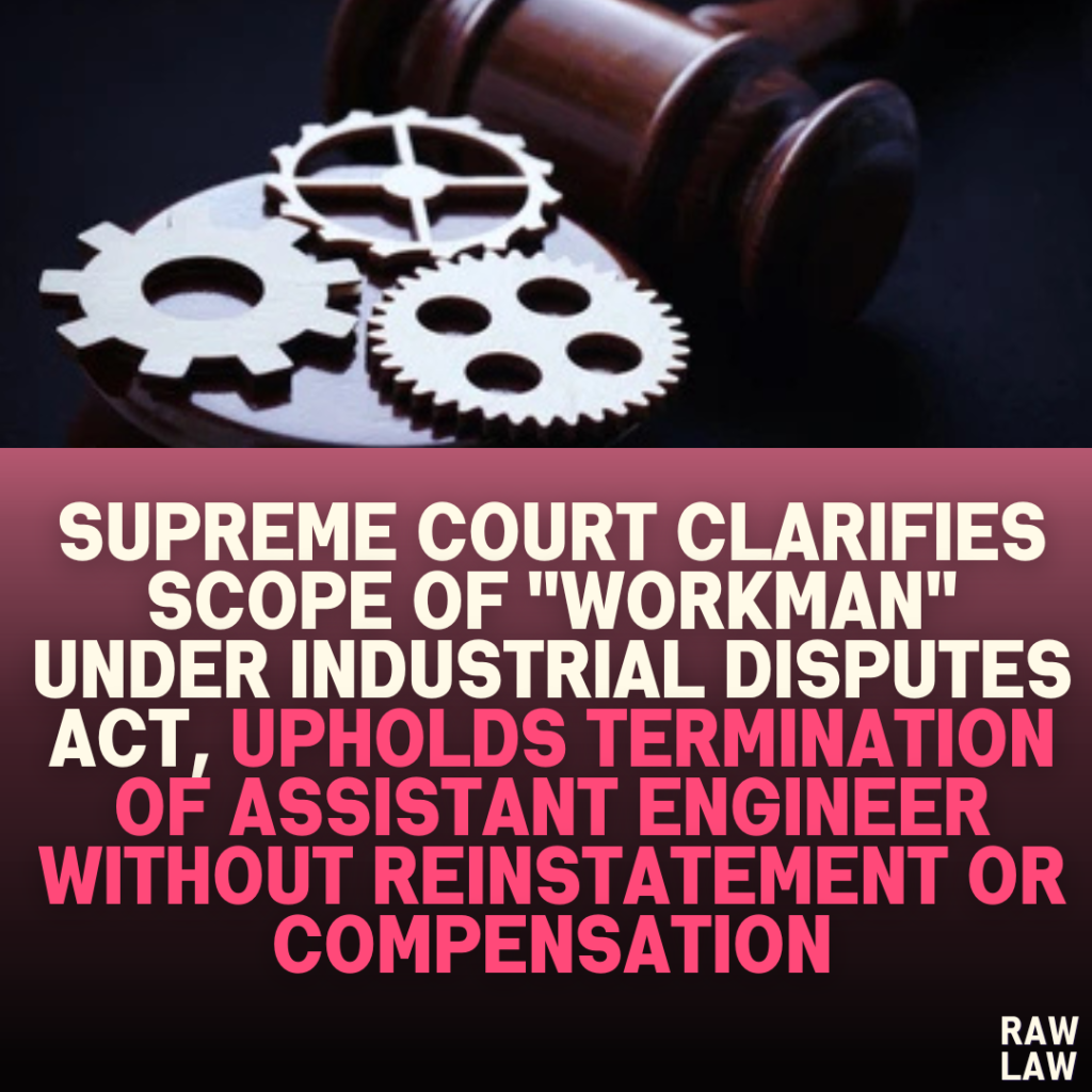 Supreme Court Clarifies Scope of "Workman" Under Industrial Disputes Act, Upholds Termination of Assistant Engineer Without Reinstatement or Compensation