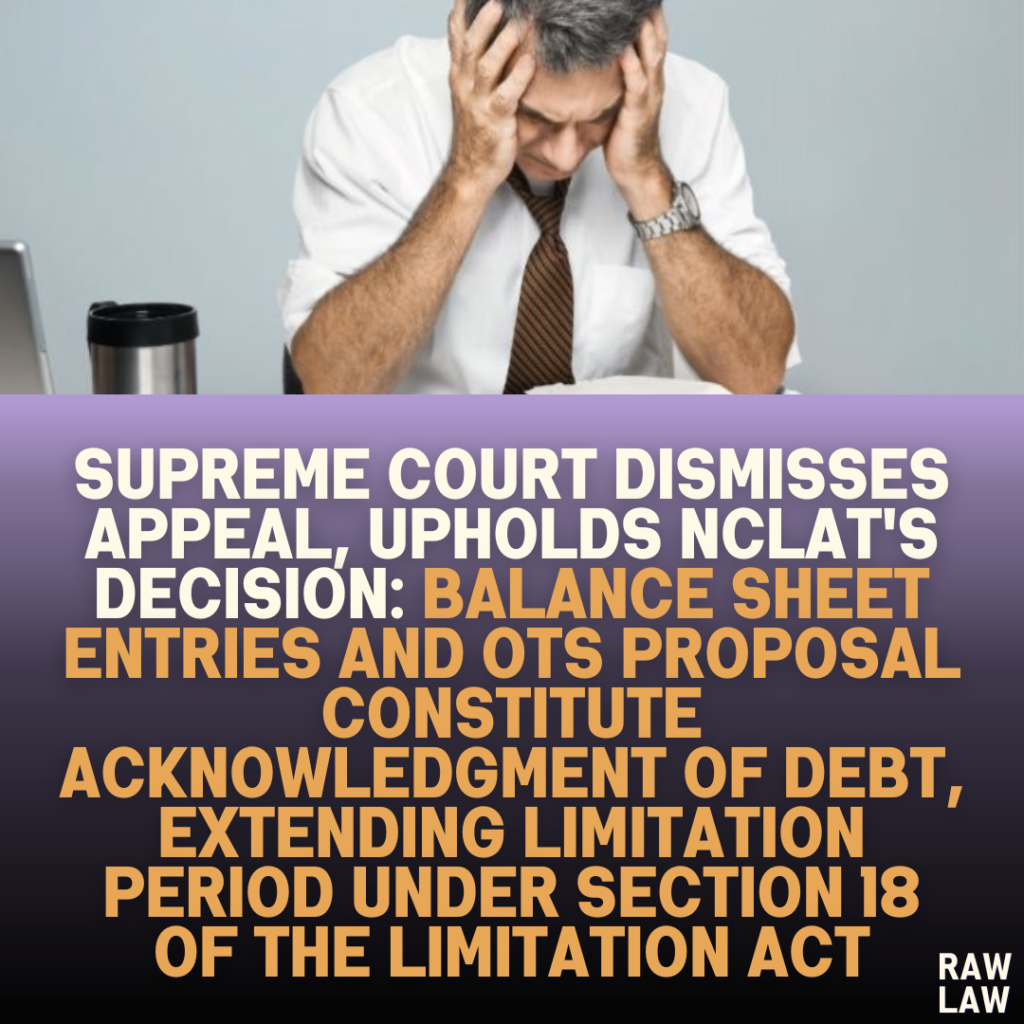 Supreme Court Dismisses Appeal, Upholds NCLAT's Decision: Balance Sheet Entries and OTS Proposal Constitute Acknowledgment of Debt, Extending Limitation Period under Section 18 of the Limitation Act