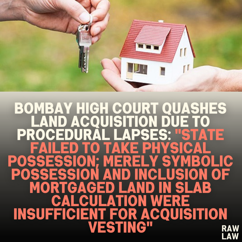 Bombay High Court Quashes Land Acquisition Due to Procedural Lapses: "State Failed to Take Physical Possession; Merely Symbolic Possession and Inclusion of Mortgaged Land in Slab Calculation Were Insufficient for Acquisition Vesting"