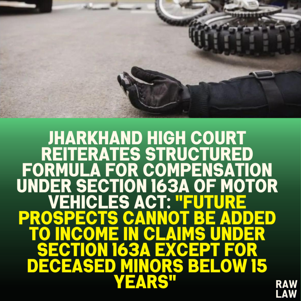 Jharkhand High Court Reiterates Structured Formula for Compensation Under Section 163A of Motor Vehicles Act: "Future Prospects Cannot Be Added to Income in Claims Under Section 163A Except for Deceased Minors Below 15 Years"