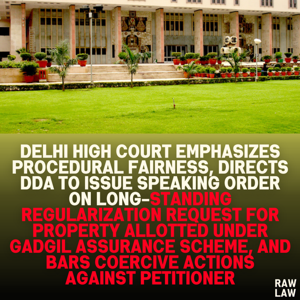 Delhi High Court Emphasizes Procedural Fairness, Directs DDA to Issue Speaking Order on Long-Standing Regularization Request for Property Allotted Under Gadgil Assurance Scheme, and Bars Coercive Actions Against Petitioner