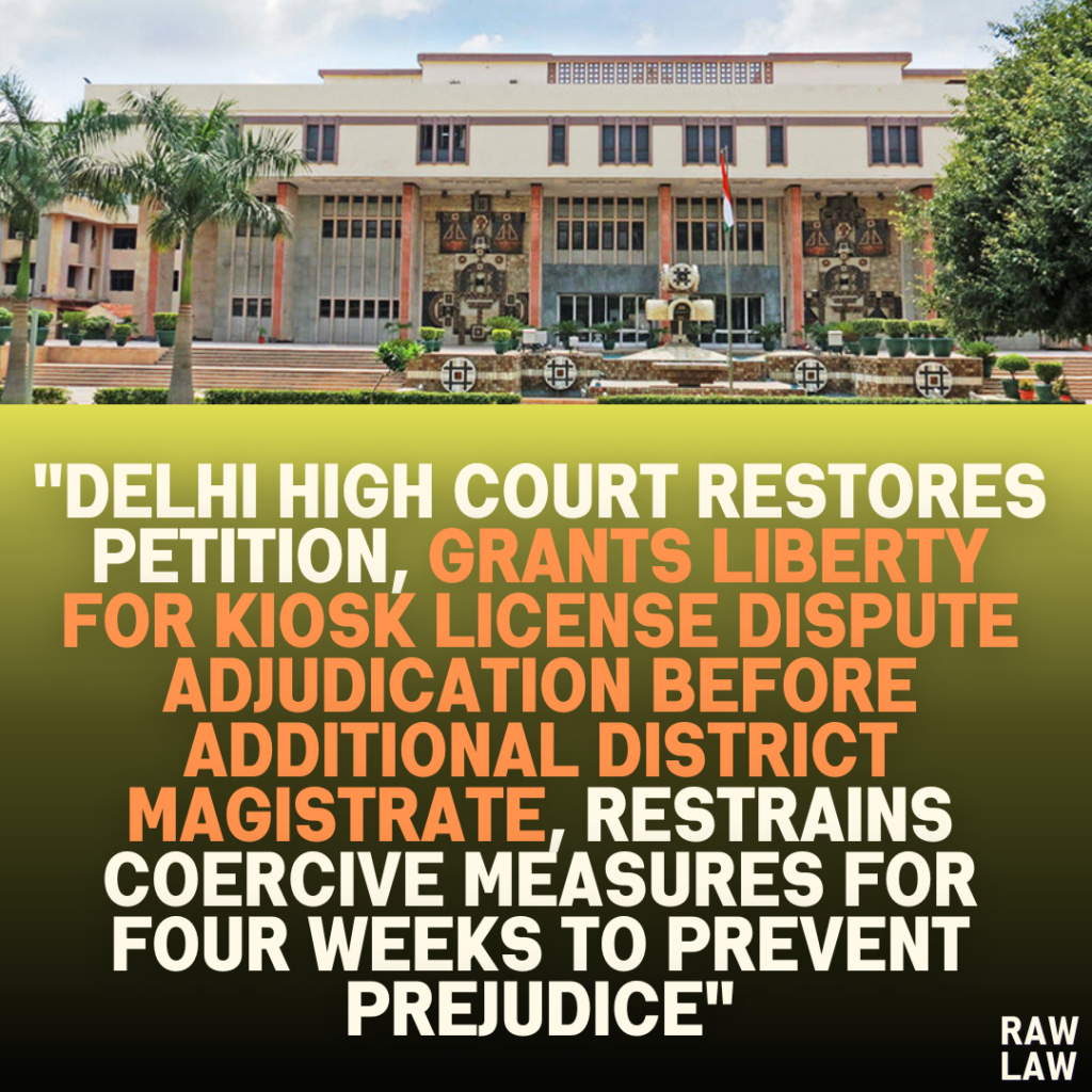 "Delhi High Court Restores Petition, Grants Liberty for Kiosk License Dispute Adjudication Before Additional District Magistrate, Restrains Coercive Measures for Four Weeks to Prevent Prejudice"