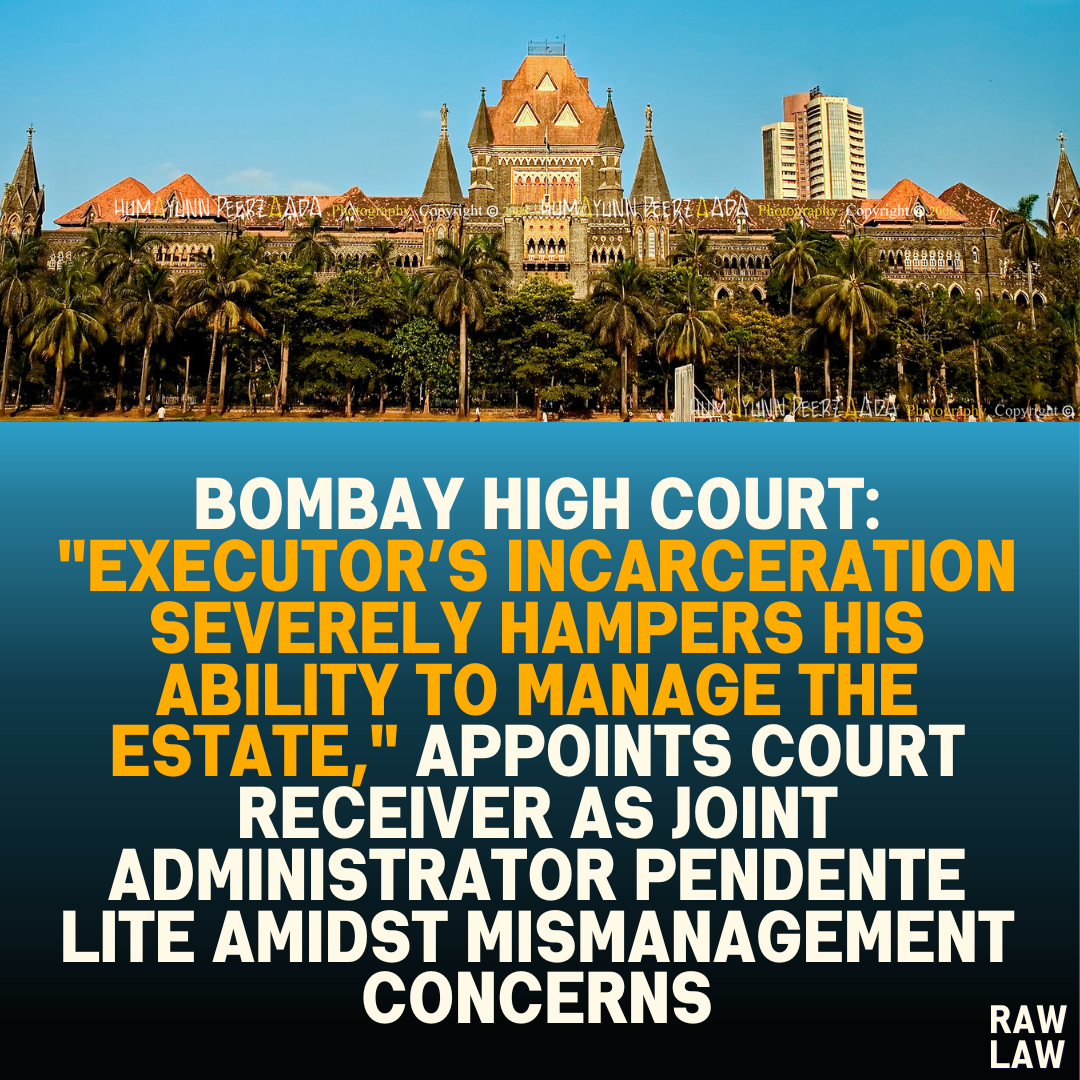 Bombay High Court: "Executor’s Incarceration Severely Hampers His Ability to Manage the Estate," Appoints Court Receiver as Joint Administrator Pendente Lite Amidst Mismanagement Concerns