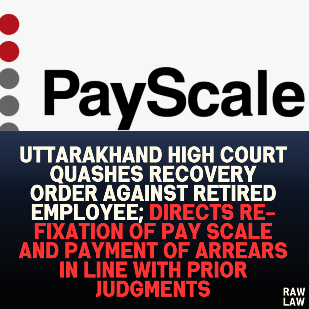 Uttarakhand High Court Quashes Recovery Order Against Retired Employee; Directs Re-fixation of Pay Scale and Payment of Arrears in Line with Prior Judgments