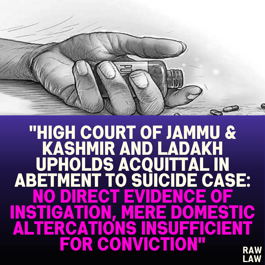 "High Court of Jammu & Kashmir and Ladakh Upholds Acquittal in Abetment to Suicide Case: No Direct Evidence of Instigation, Mere Domestic Altercations Insufficient for Conviction"