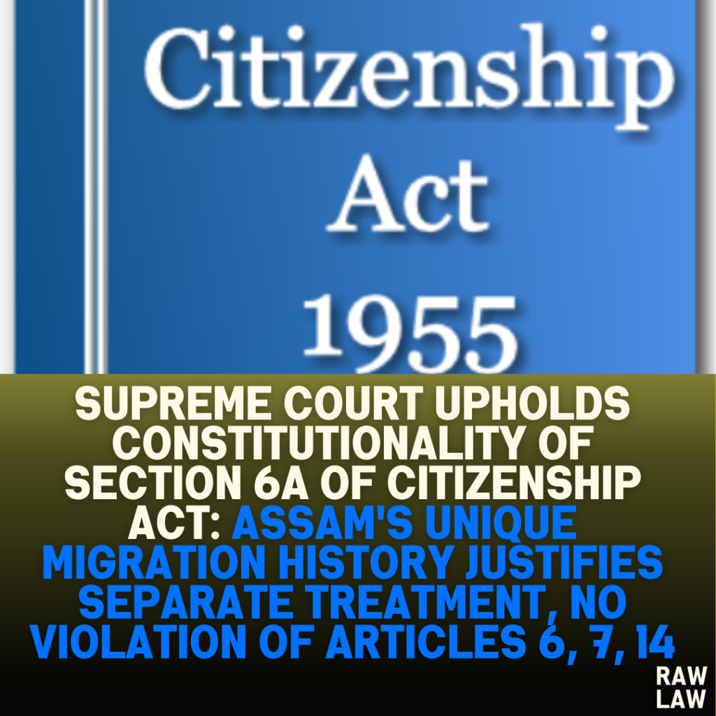 Supreme Court Upholds Constitutionality of Section 6A of Citizenship Act: Assam's Unique Migration History Justifies Separate Treatment, No Violation of Articles 6, 7, 14
