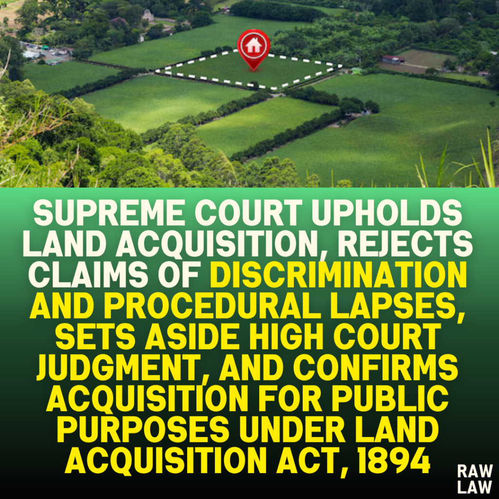 Supreme Court Upholds Land Acquisition, Rejects Claims of Discrimination and Procedural Lapses, Sets Aside High Court Judgment, and Confirms Acquisition for Public Purposes Under Land Acquisition Act, 1894