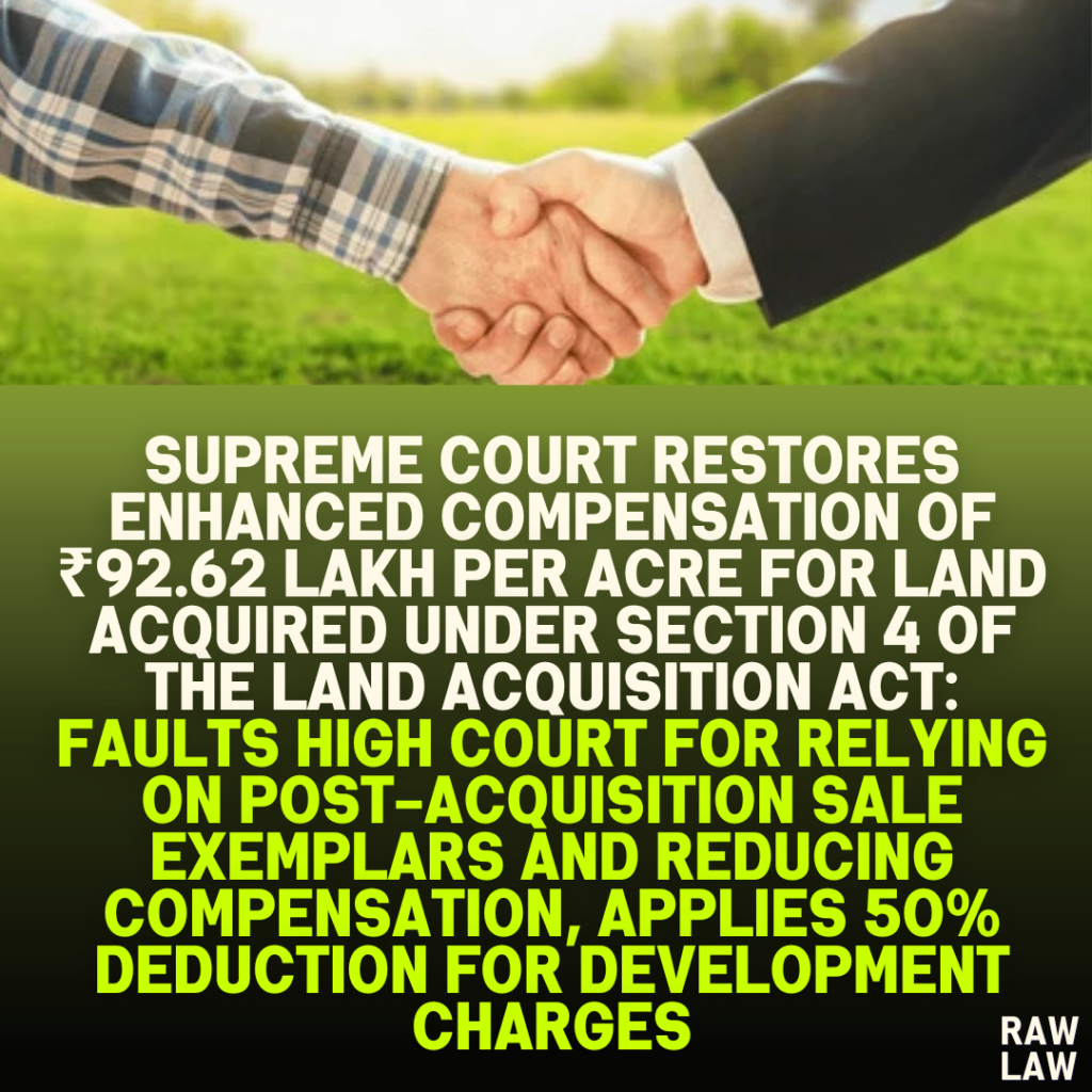 Supreme Court Restores Enhanced Compensation of ₹92.62 Lakh per Acre for Land Acquired Under Section 4 of the Land Acquisition Act: Faults High Court for Relying on Post-Acquisition Sale Exemplars and Reducing Compensation, Applies 50% Deduction for Development Charges