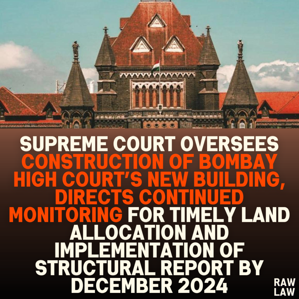 Supreme Court Oversees Construction of Bombay High Court’s New Building, Directs Continued Monitoring for Timely Land Allocation and Implementation of Structural Report by December 2024
