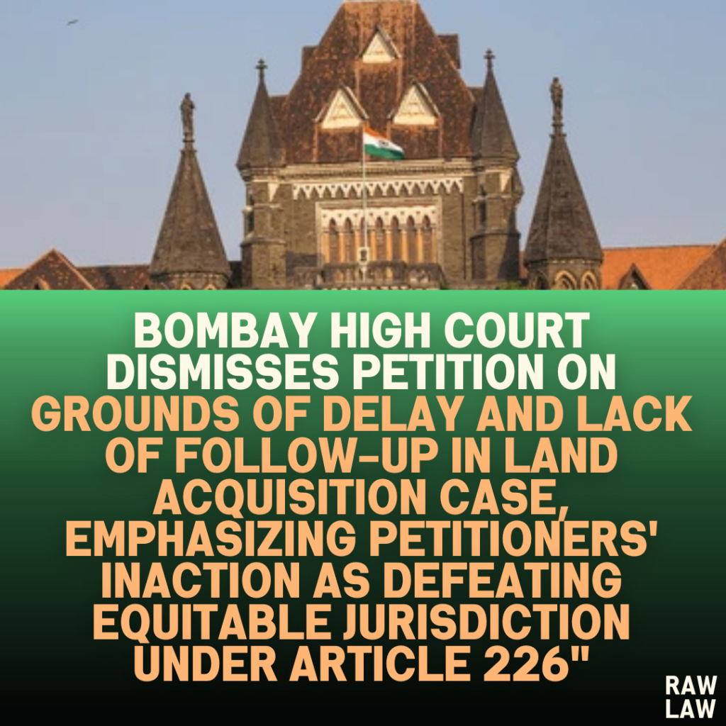 Bombay High Court Dismisses Petition on Grounds of Delay and Lack of Follow-Up in Land Acquisition Case, Emphasizing Petitioners' Inaction as Defeating Equitable Jurisdiction under Article 226"