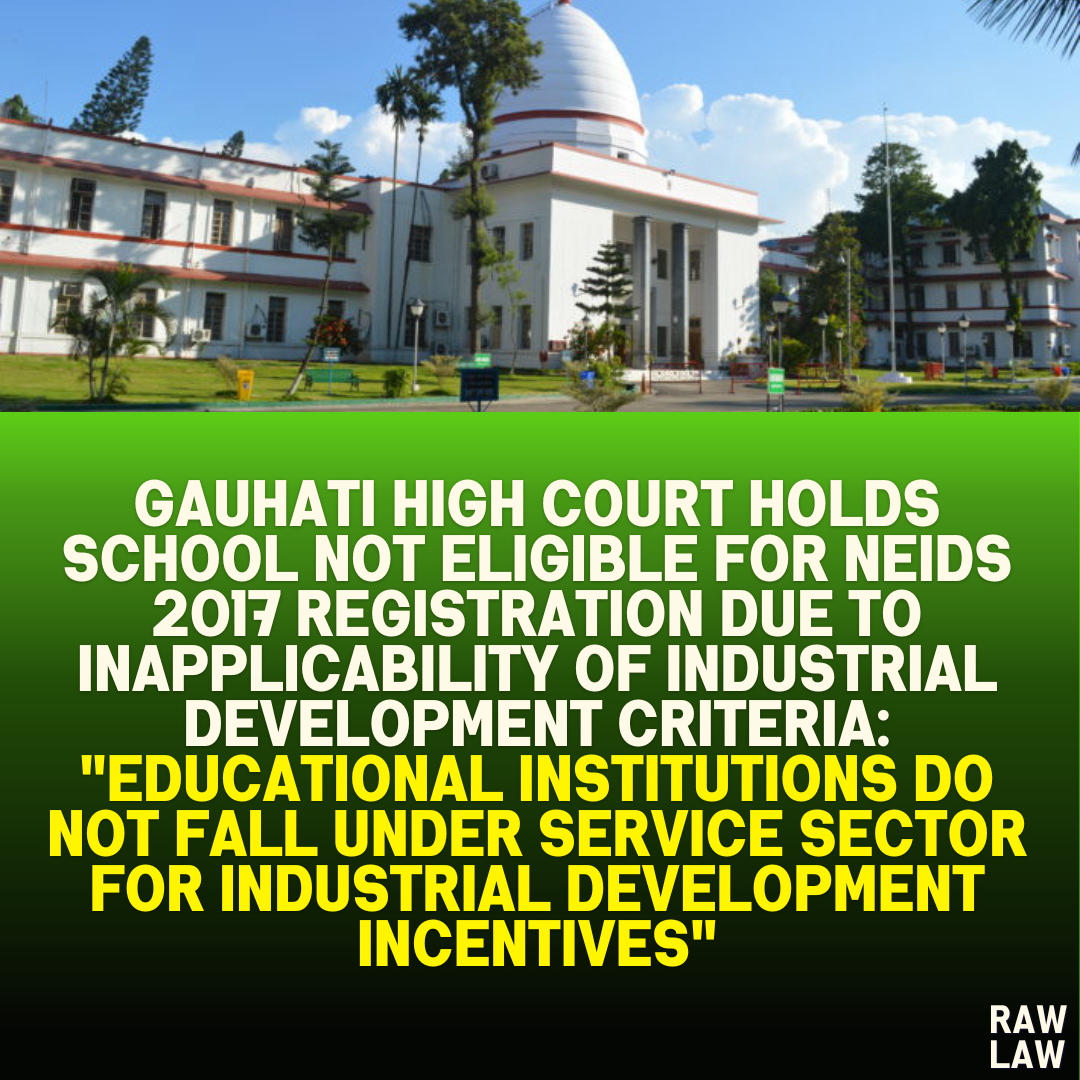 Gauhati High Court Holds School Not Eligible for NEIDS 2017 Registration Due to Inapplicability of Industrial Development Criteria: "Educational Institutions Do Not Fall Under Service Sector for Industrial Development Incentives"