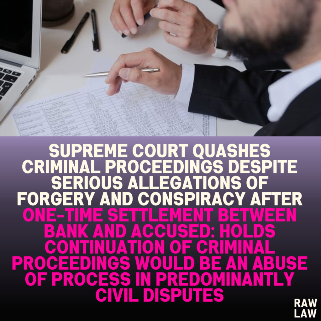 Supreme Court Quashes Criminal Proceedings Despite Serious Allegations of Forgery and Conspiracy After One-Time Settlement Between Bank and Accused: Holds Continuation of Criminal Proceedings Would be an Abuse of Process in Predominantly Civil Disputes