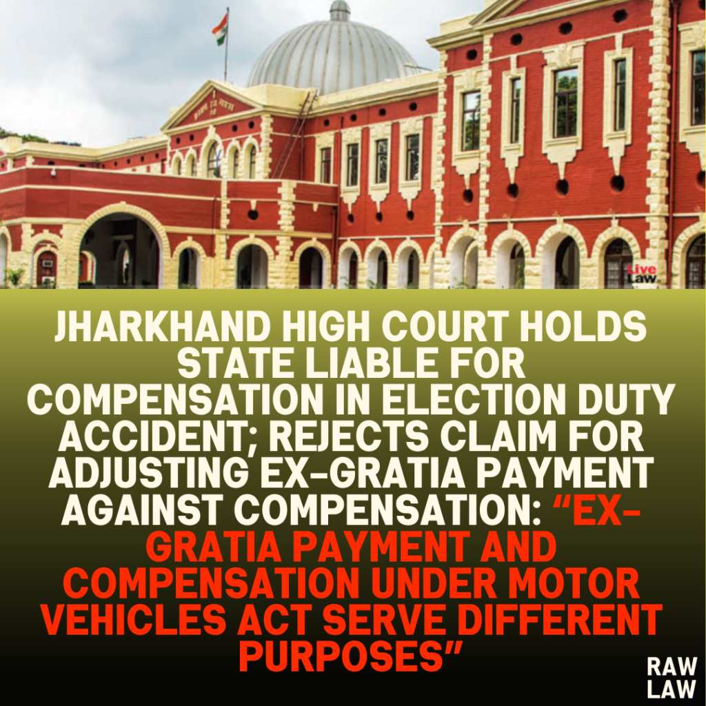 Jharkhand High Court Holds State Liable for Compensation in Election Duty Accident; Rejects Claim for Adjusting Ex-Gratia Payment Against Compensation: “Ex-Gratia Payment and Compensation Under Motor Vehicles Act Serve Different Purposes”