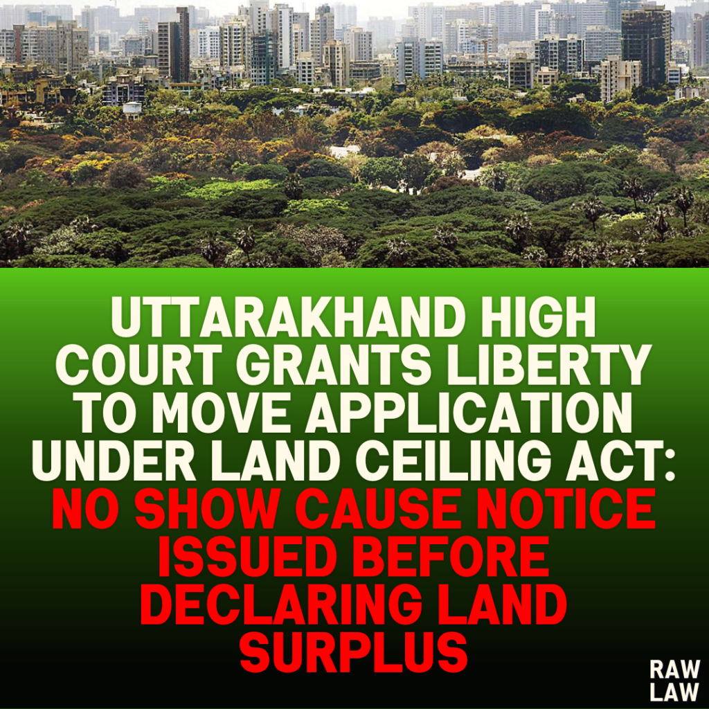 Uttarakhand High Court Grants Liberty to Move Application Under Land Ceiling Act: No Show Cause Notice Issued Before Declaring Land Surplus